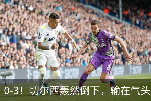 0-3！切尔西轰然倒下，输在气头上，以前捧得高，现在摔得重